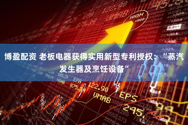 博盈配资 老板电器获得实用新型专利授权：“蒸汽发生器及烹饪设备”