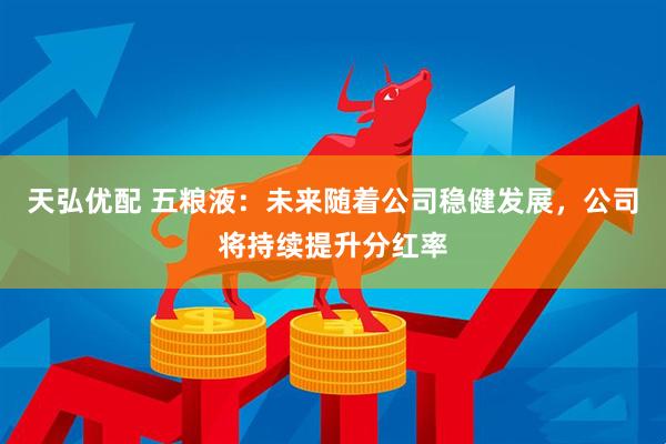 天弘优配 五粮液：未来随着公司稳健发展，公司将持续提升分红率