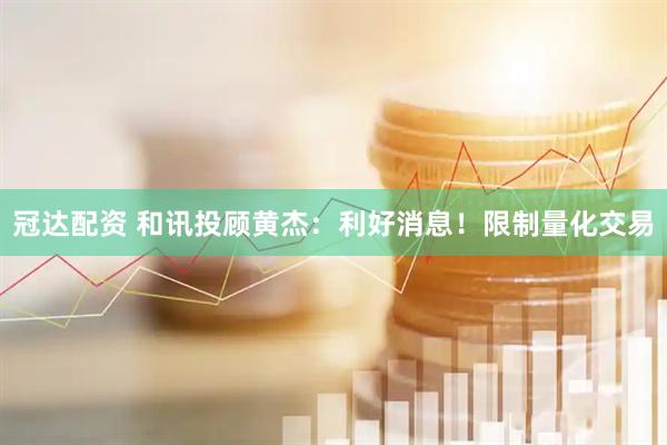 冠达配资 和讯投顾黄杰：利好消息！限制量化交易
