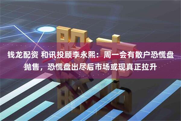 钱龙配资 和讯投顾李永熙：周一会有散户恐慌盘抛售，恐慌盘出尽后市场或现真正拉升