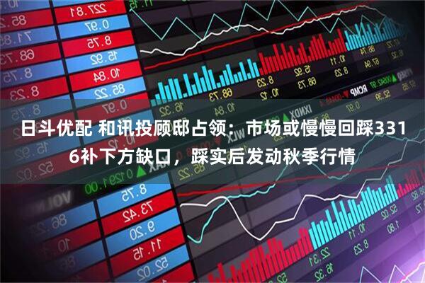 日斗优配 和讯投顾邸占领：市场或慢慢回踩3316补下方缺口，踩实后发动秋季行情