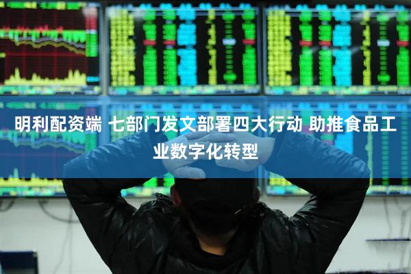 明利配资端 七部门发文部署四大行动 助推食品工业数字化转型