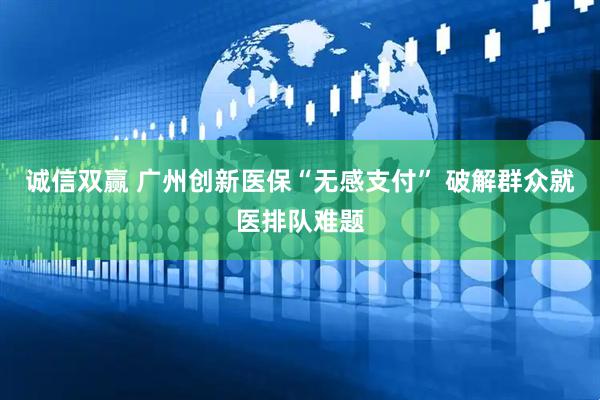 诚信双赢 广州创新医保“无感支付” 破解群众就医排队难题