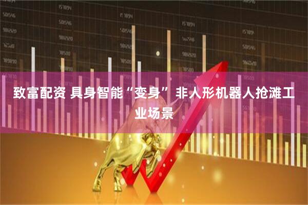 致富配资 具身智能“变身” 非人形机器人抢滩工业场景