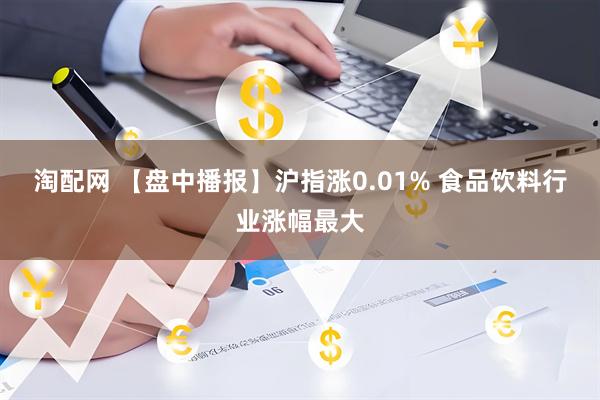 淘配网 【盘中播报】沪指涨0.01% 食品饮料行业涨幅最大