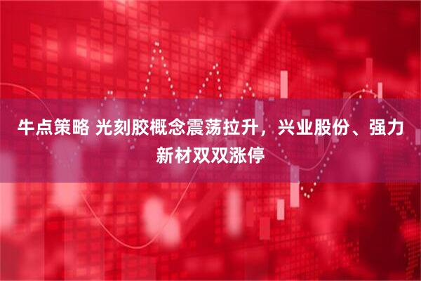 牛点策略 光刻胶概念震荡拉升，兴业股份、强力新材双双涨停