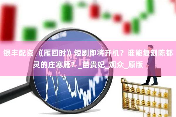 银丰配资 《雁回时》短剧即将开机？谁能复刻陈都灵的庄寒雁？_苗贵妃_观众_原版