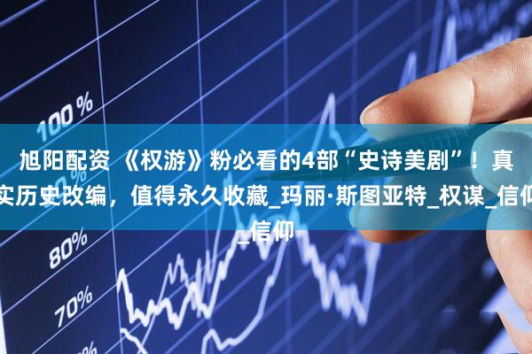 旭阳配资 《权游》粉必看的4部“史诗美剧”！真实历史改编，值得永久收藏_玛丽·斯图亚特_权谋_信仰