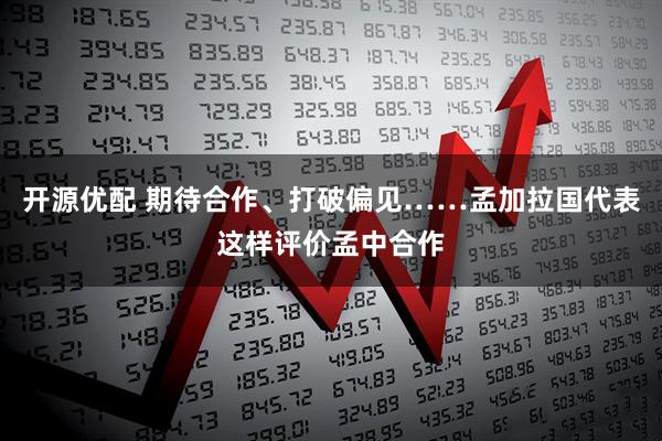 开源优配 期待合作、打破偏见……孟加拉国代表这样评价孟中合作