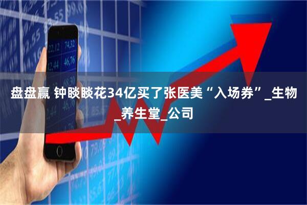 盘盘赢 钟睒睒花34亿买了张医美“入场券”_生物_养生堂_公司