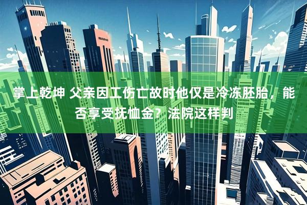 掌上乾坤 父亲因工伤亡故时他仅是冷冻胚胎，能否享受抚恤金？法院这样判