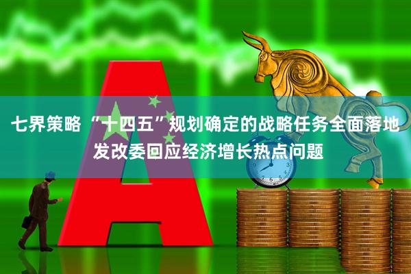 七界策略 “十四五”规划确定的战略任务全面落地 发改委回应经济增长热点问题