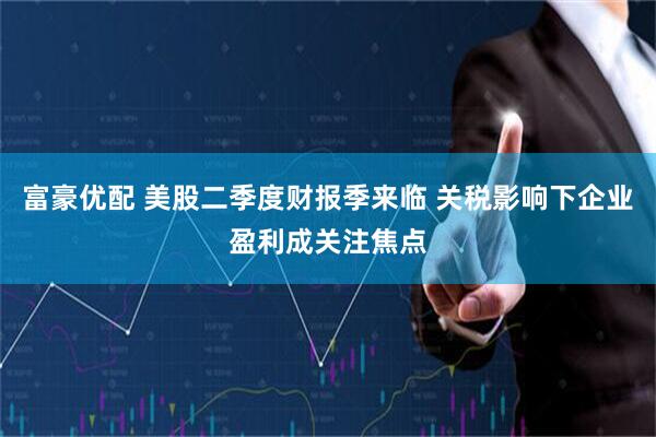 富豪优配 美股二季度财报季来临 关税影响下企业盈利成关注焦点