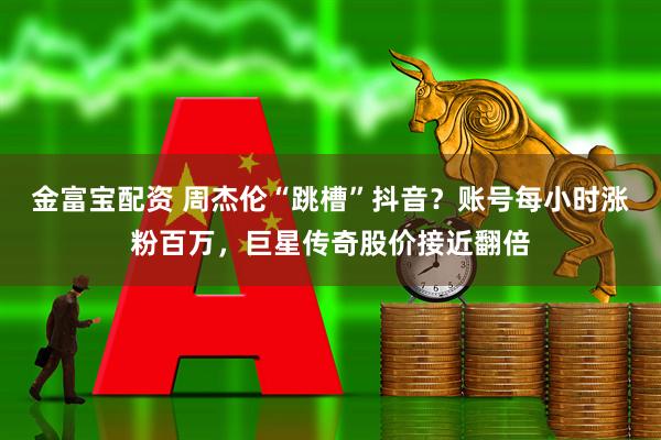 金富宝配资 周杰伦“跳槽”抖音？账号每小时涨粉百万，巨星传奇股价接近翻倍