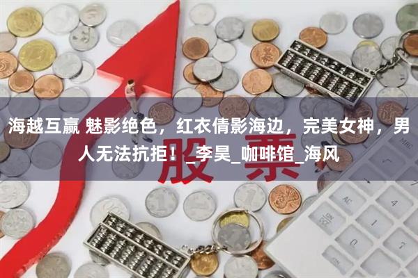 海越互赢 魅影绝色，红衣倩影海边，完美女神，男人无法抗拒！_李昊_咖啡馆_海风