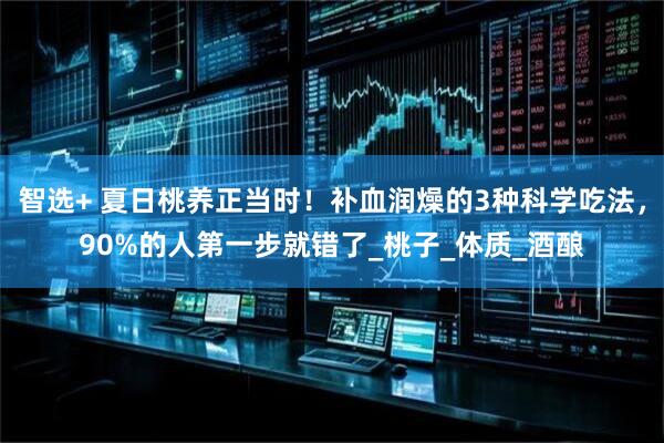 智选+ 夏日桃养正当时！补血润燥的3种科学吃法，90%的人第一步就错了_桃子_体质_酒酿