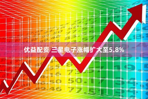 优益配资 三星电子涨幅扩大至5.8%