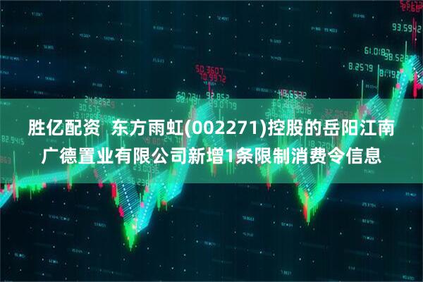 胜亿配资  东方雨虹(002271)控股的岳阳江南广德置业有限公司新增1条限制消费令信息