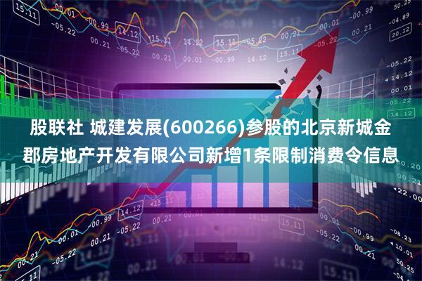 股联社 城建发展(600266)参股的北京新城金郡房地产开发有限公司新增1条限制消费令信息