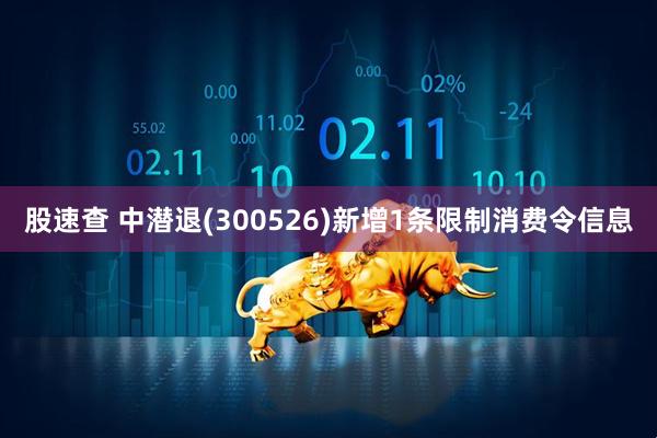 股速查 中潜退(300526)新增1条限制消费令信息