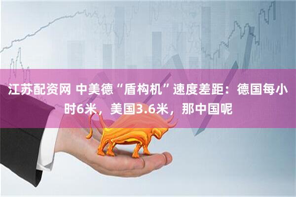 江苏配资网 中美德“盾构机”速度差距：德国每小时6米，美国3.6米，那中国呢