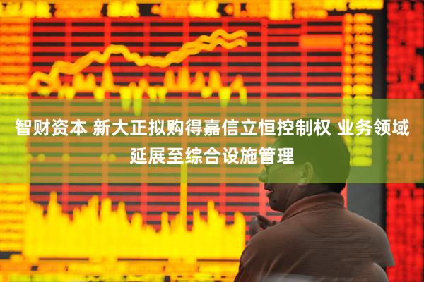 智财资本 新大正拟购得嘉信立恒控制权 业务领域延展至综合设施管理