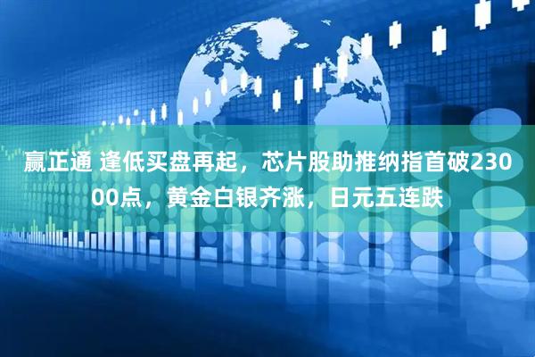 赢正通 逢低买盘再起，芯片股助推纳指首破23000点，黄金白银齐涨，日元五连跌