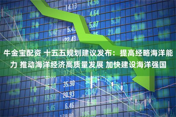 牛金宝配资 十五五规划建议发布：提高经略海洋能力 推动海洋经济高质量发展 加快建设海洋强国