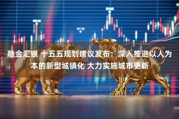 融金汇银 十五五规划建议发布：深入推进以人为本的新型城镇化 大力实施城市更新