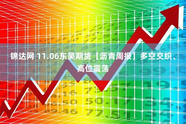 锦达网 11.06东吴期货【沥青周报】多空交织、高位震荡