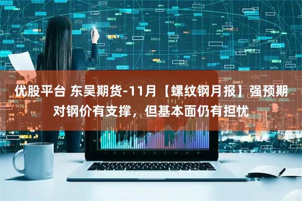优股平台 东吴期货-11月【螺纹钢月报】强预期对钢价有支撑，但基本面仍有担忧