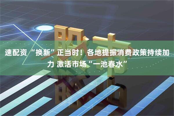 速配资 “换新”正当时！各地提振消费政策持续加力 激活市场“一池春水”
