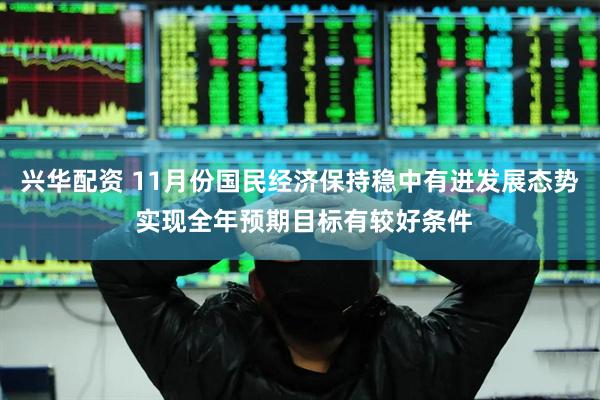 兴华配资 11月份国民经济保持稳中有进发展态势 实现全年预期目标有较好条件