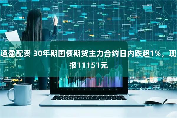 通盈配资 30年期国债期货主力合约日内跌超1%，现报11151元