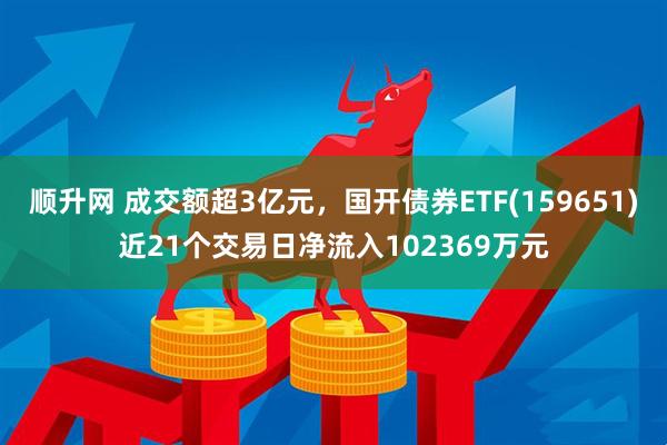 顺升网 成交额超3亿元，国开债券ETF(159651)近21个交易日净流入102369万元
