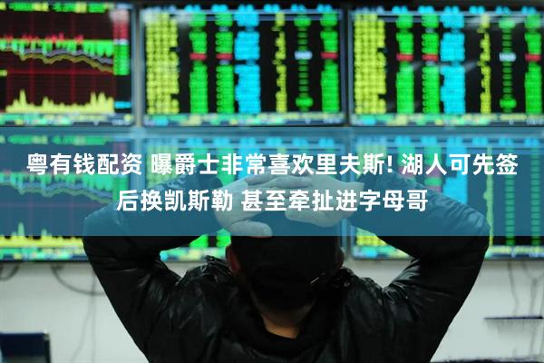 粤有钱配资 曝爵士非常喜欢里夫斯! 湖人可先签后换凯斯勒 甚至牵扯进字母哥